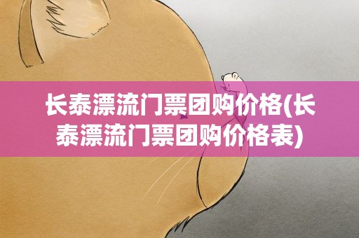 长泰漂流门票团购价格(长泰漂流门票团购价格表)