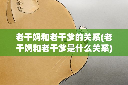 老干妈和老干爹的关系(老干妈和老干爹是什么关系)