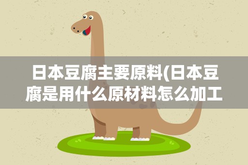 日本豆腐主要原料(日本豆腐是用什么原材料怎么加工而成的)