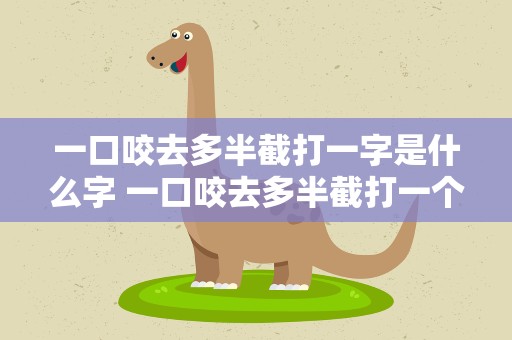 一口咬去多半截打一字是什么字 一口咬去多半截打一个字是什么字