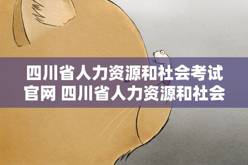 四川省人力资源和社会考试官网 四川省人力资源和社会保障考试官网