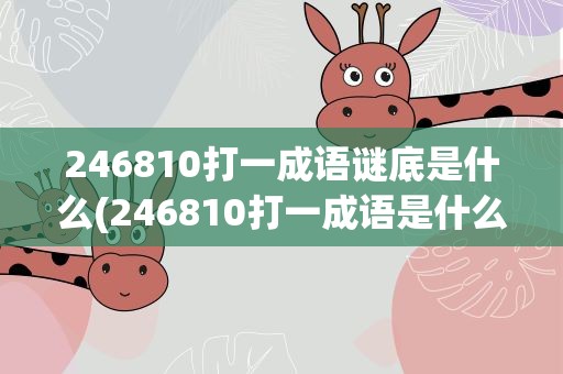 246810打一成语谜底是什么(246810打一成语是什么)