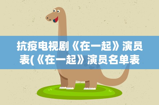抗疫电视剧《在一起》演员表(《在一起》演员名单表内容是什么)