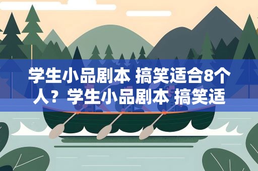 学生小品剧本 搞笑适合8个人？学生小品剧本 搞笑适合8个人看的