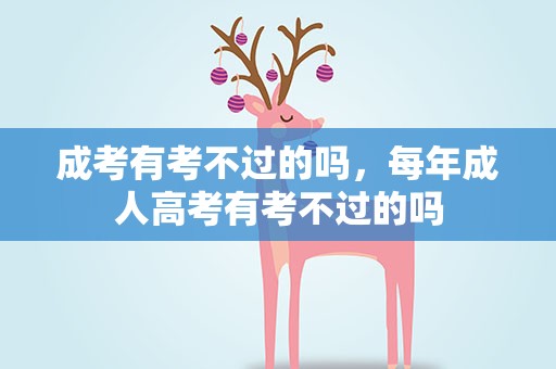 成考有考不过的吗，每年成人高考有考不过的吗