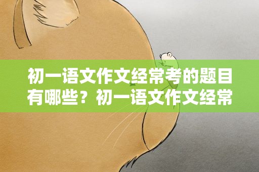 初一语文作文经常考的题目有哪些？初一语文作文经常考的题目有哪些上册