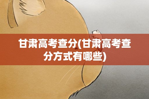 甘肃高考查分(甘肃高考查分方式有哪些)