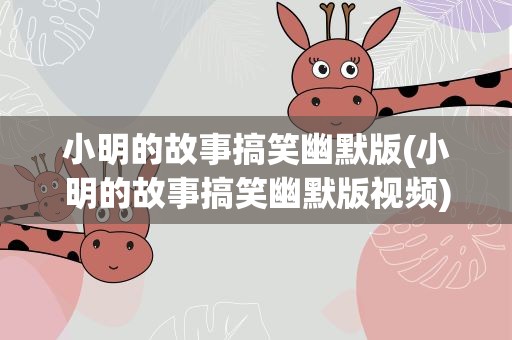 小明的故事搞笑幽默版(小明的故事搞笑幽默版视频)