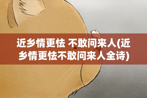 近乡情更怯 不敢问来人(近乡情更怯不敢问来人全诗)