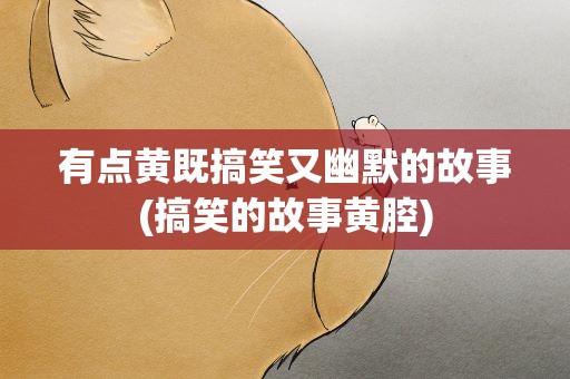 有点黄既搞笑又幽默的故事(搞笑的故事黄腔)