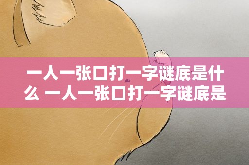 一人一张口打一字谜底是什么 一人一张口打一字谜底是什么生肖