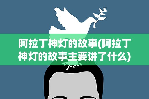 阿拉丁神灯的故事(阿拉丁神灯的故事主要讲了什么)