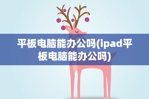 平板电脑能办公吗(ipad平板电脑能办公吗)