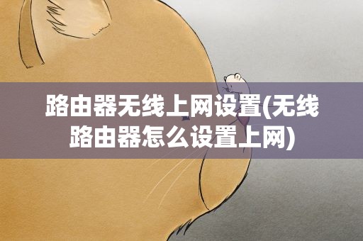 路由器无线上网设置(无线路由器怎么设置上网)