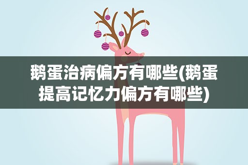 鹅蛋治病偏方有哪些(鹅蛋提高记忆力偏方有哪些)