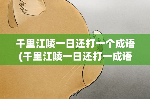 千里江陵一日还打一个成语(千里江陵一日还打一成语三字)