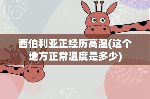 西伯利亚正经历高温(这个地方正常温度是多少)