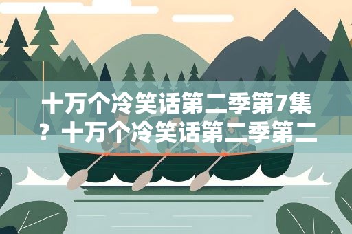 十万个冷笑话第二季第7集？十万个冷笑话第二季第二集
