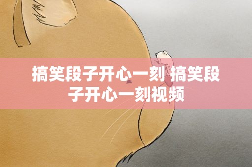 搞笑段子开心一刻 搞笑段子开心一刻视频