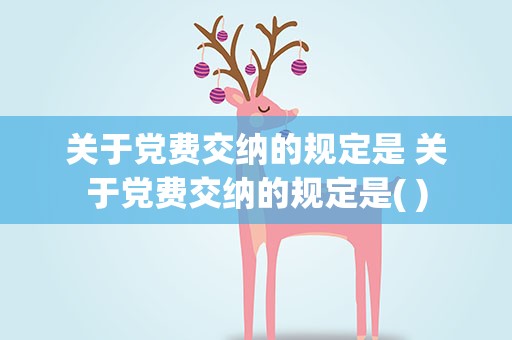 关于党费交纳的规定是 关于党费交纳的规定是( )