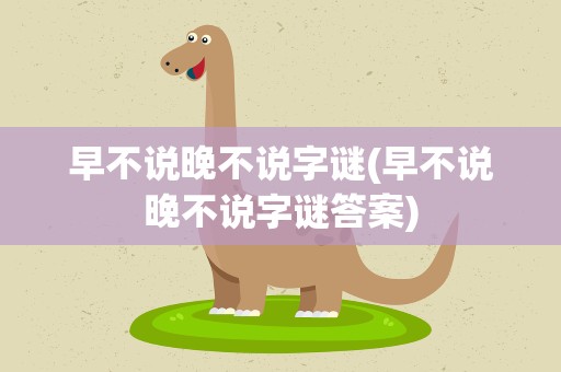 早不说晚不说字谜(早不说晚不说字谜答案)
