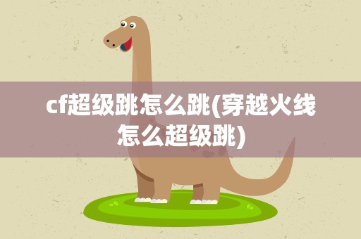 cf超级跳怎么跳(穿越火线怎么超级跳)