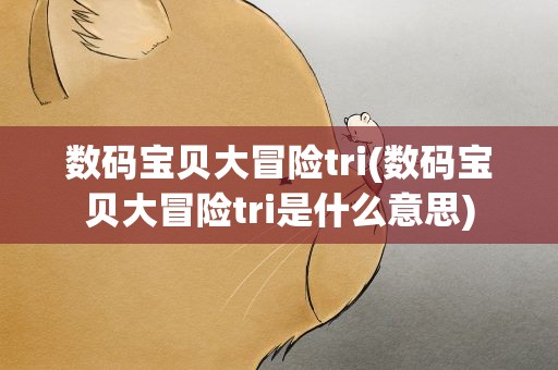 数码宝贝大冒险tri(数码宝贝大冒险tri是什么意思)