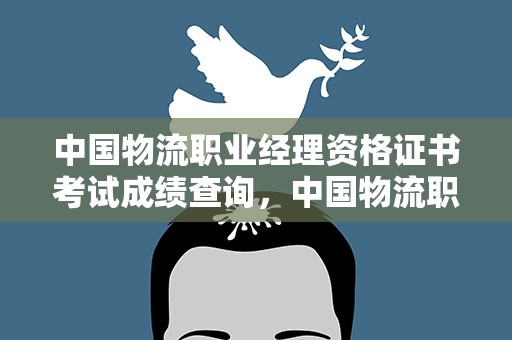 中国物流职业经理资格证书考试成绩查询，中国物流职业经理资格证书考试成绩在哪里查询