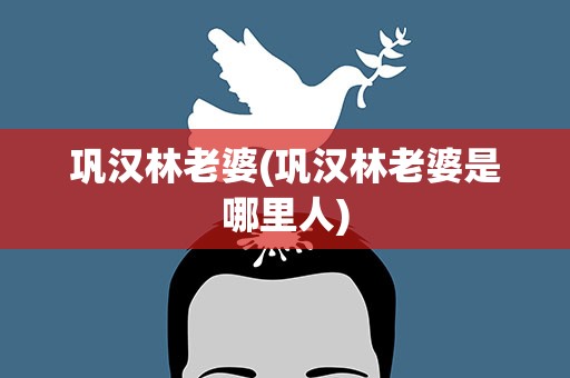 巩汉林老婆(巩汉林老婆是哪里人)