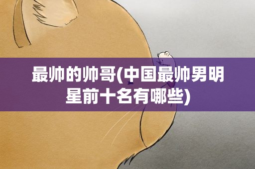 最帅的帅哥(中国最帅男明星前十名有哪些)