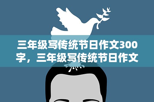 三年级写传统节日作文300字，三年级写传统节日作文300字春节