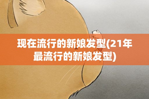 现在流行的新娘发型(21年最流行的新娘发型)