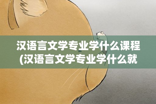 汉语言文学专业学什么课程(汉语言文学专业学什么就业方向)