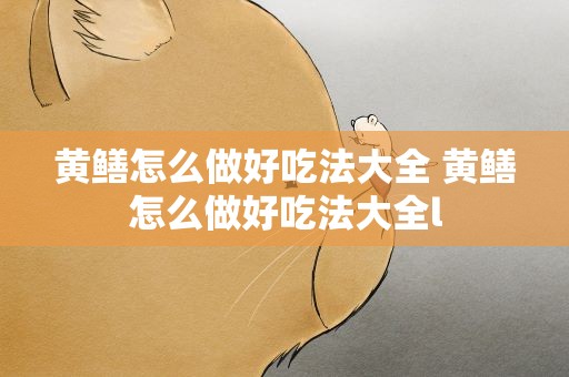 黄鳝怎么做好吃法大全 黄鳝怎么做好吃法大全l