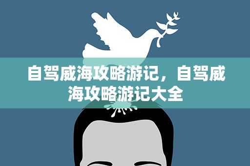 自驾威海攻略游记，自驾威海攻略游记大全