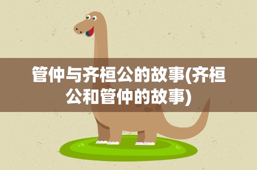 管仲与齐桓公的故事(齐桓公和管仲的故事)