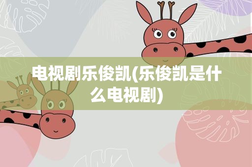 电视剧乐俊凯(乐俊凯是什么电视剧)