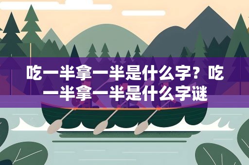 吃一半拿一半是什么字？吃一半拿一半是什么字谜