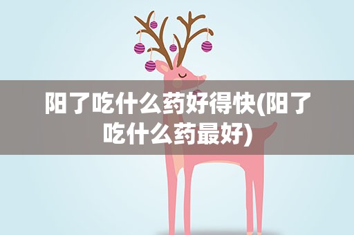 阳了吃什么药好得快(阳了吃什么药最好)
