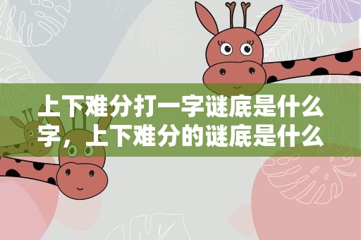 上下难分打一字谜底是什么字，上下难分的谜底是什么