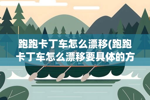 跑跑卡丁车怎么漂移(跑跑卡丁车怎么漂移要具体的方法和技巧。)