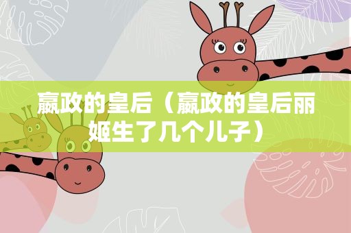 嬴政的皇后（嬴政的皇后丽姬生了几个儿子）