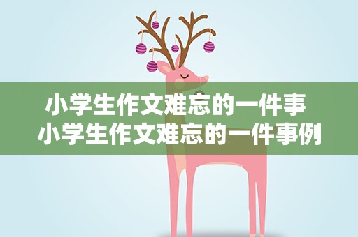 小学生作文难忘的一件事 小学生作文难忘的一件事例文