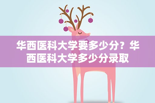 华西医科大学要多少分？华西医科大学多少分录取