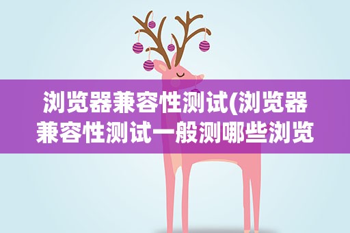 浏览器兼容性测试(浏览器兼容性测试一般测哪些浏览器)