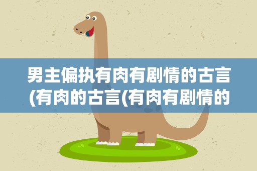 男主偏执有肉有剧情的古言(有肉的古言(有肉有剧情的古言))