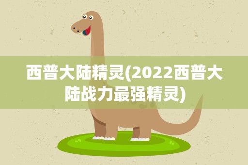 西普大陆精灵(2022西普大陆战力最强精灵)