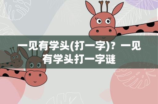 一见有学头(打一字)？一见有学头打一字谜