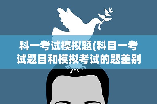科一考试模拟题(科目一考试题目和模拟考试的题差别大吗)