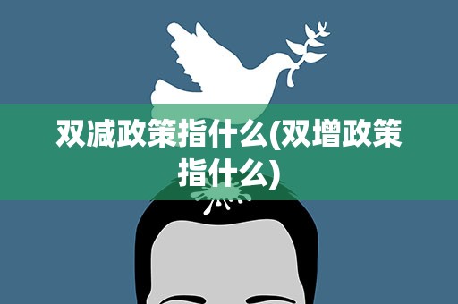 双减政策指什么(双增政策指什么)